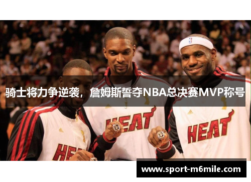 骑士将力争逆袭，詹姆斯誓夺NBA总决赛MVP称号